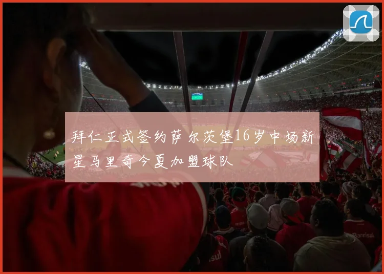 拜仁正式签约萨尔茨堡16岁中场新星马里奇今夏加盟球队