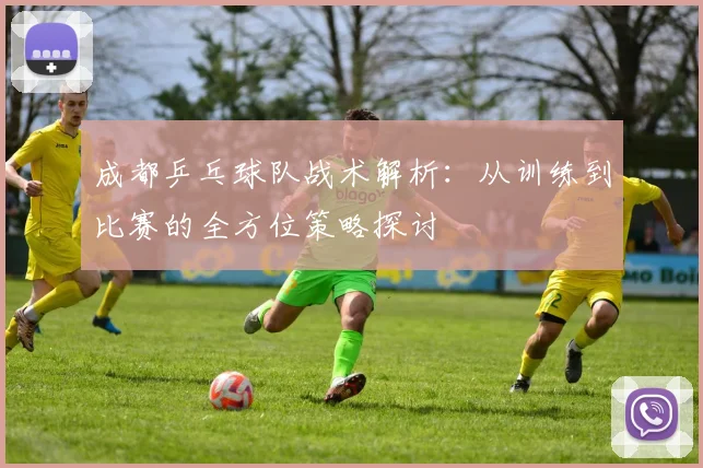 成都乒乓球队战术解析：从训练到比赛的全方位策略探讨