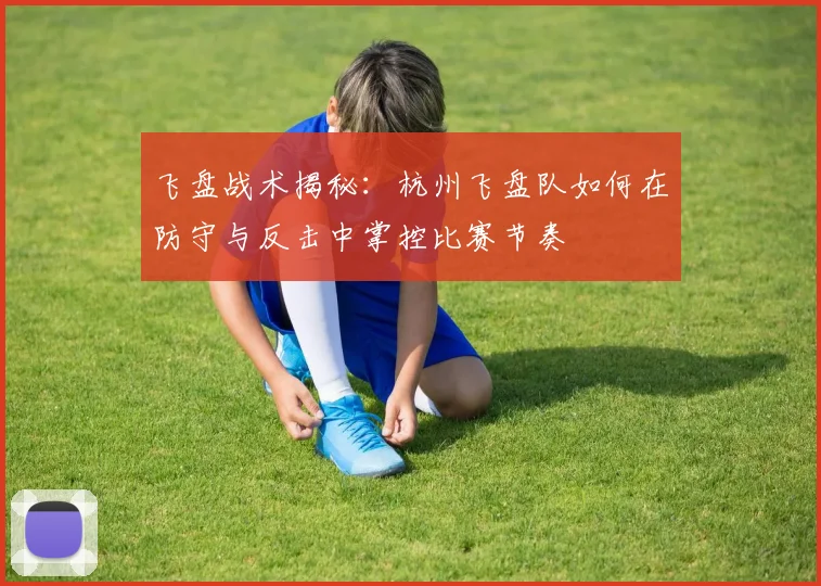 飞盘战术揭秘：杭州飞盘队如何在防守与反击中掌控比赛节奏
