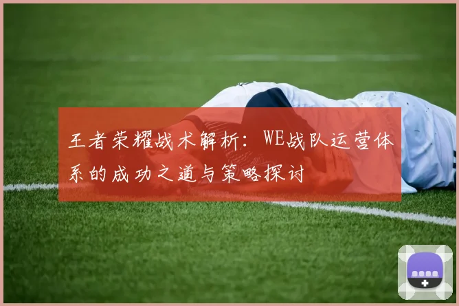 王者荣耀战术解析：WE战队运营体系的成功之道与策略探讨