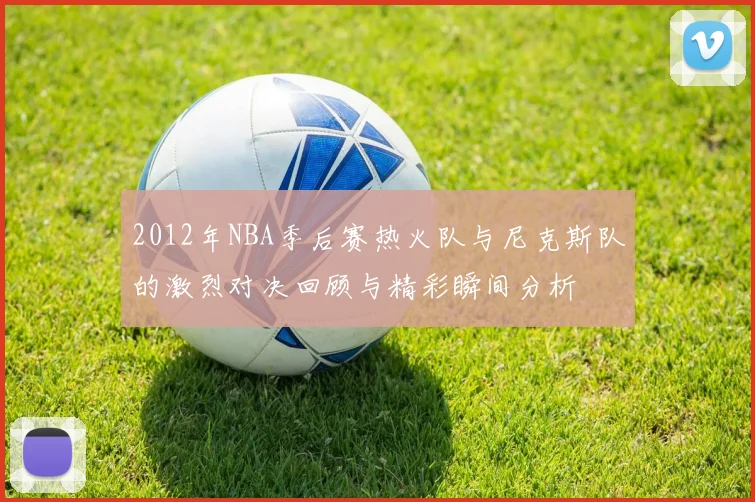 2012年NBA季后赛热火队与尼克斯队的激烈对决回顾与精彩瞬间分析