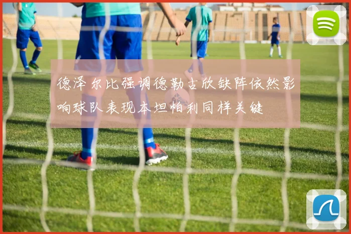 德泽尔比强调德勒古欣缺阵依然影响球队表现本坦帕利同样关键