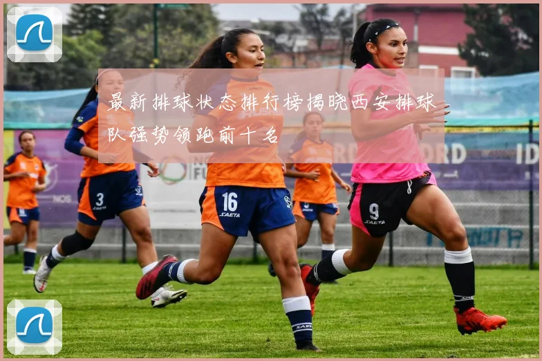 最新排球状态排行榜揭晓西安排球队强势领跑前十名