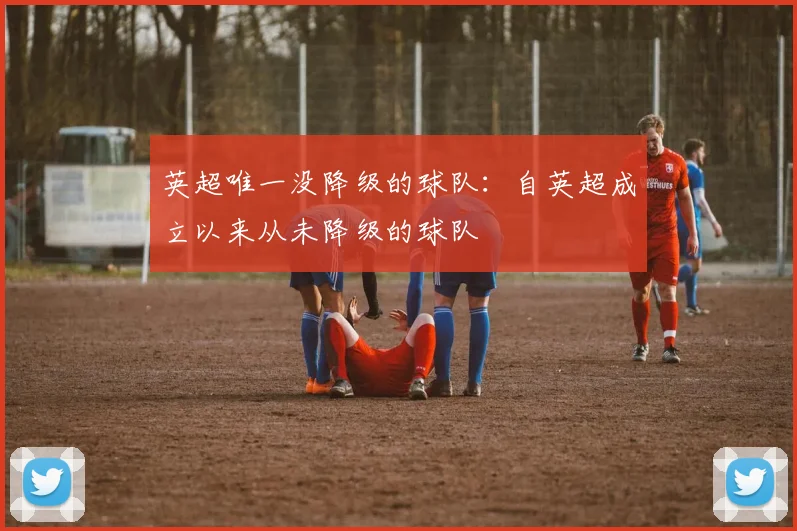 英超唯一没降级的球队：自英超成立以来从未降级的球队