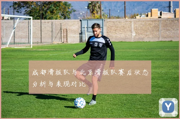 成都滑板队与北京滑板队赛后状态分析与表现对比